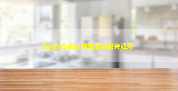 大庆夜总会招聘生意稳定待遇好