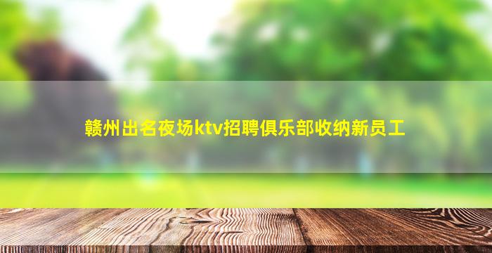 赣州出名夜场ktv招聘俱乐部收纳新员工